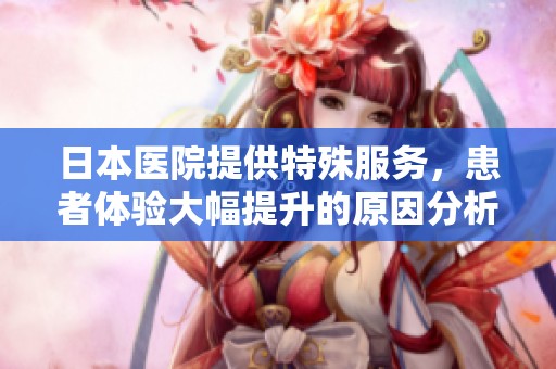 日本医院提供特殊服务，患者体验大幅提升的原因分析
