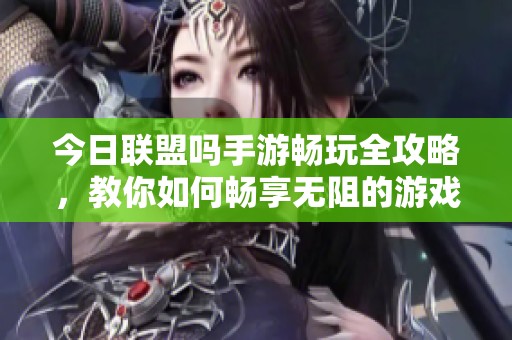 今日联盟吗手游畅玩全攻略，教你如何畅享无阻的游戏体验