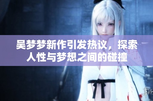 吴梦梦新作引发热议，探索人性与梦想之间的碰撞