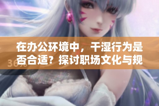 在办公环境中，干湿行为是否合适？探讨职场文化与规范