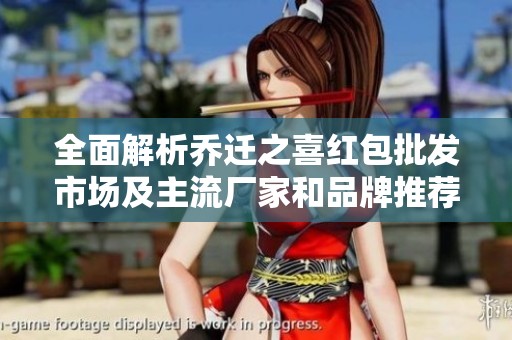 全面解析乔迁之喜红包批发市场及主流厂家和品牌推荐