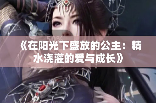 《在阳光下盛放的公主：精水浇灌的爱与成长》