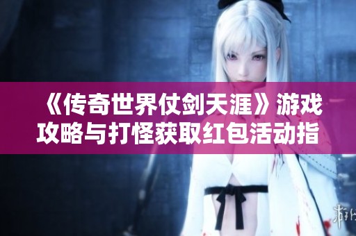 《传奇世界仗剑天涯》游戏攻略与打怪获取红包活动指南敬请关注