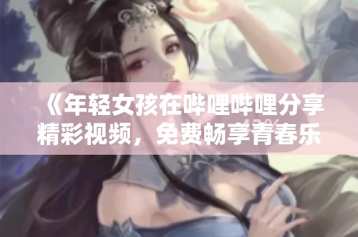 《年轻女孩在哔哩哔哩分享精彩视频，免费畅享青春乐趣》