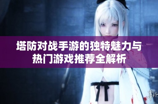塔防对战手游的独特魅力与热门游戏推荐全解析