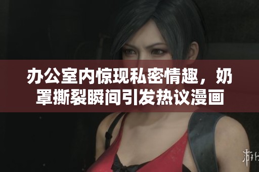 办公室内惊现私密情趣，奶罩撕裂瞬间引发热议漫画