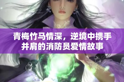 青梅竹马情深，逆境中携手并肩的消防员爱情故事