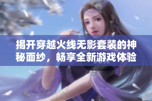 揭开穿越火线无影套装的神秘面纱，畅享全新游戏体验！