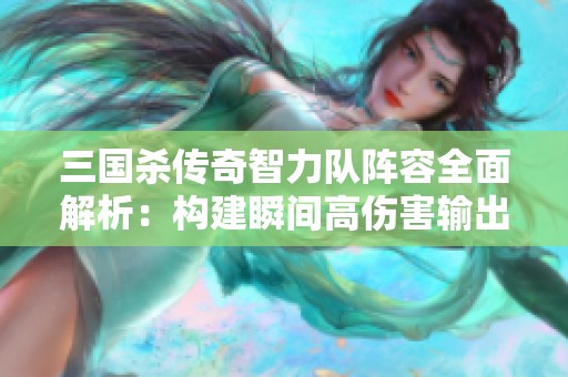 三国杀传奇智力队阵容全面解析：构建瞬间高伤害输出的策略与技巧