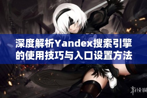 深度解析Yandex搜索引擎的使用技巧与入口设置方法