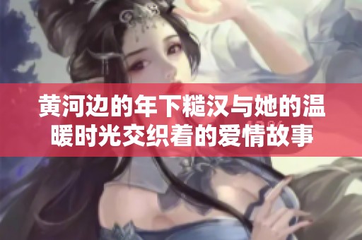 黄河边的年下糙汉与她的温暖时光交织着的爱情故事