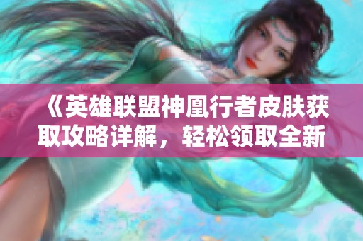 《英雄联盟神凰行者皮肤获取攻略详解，轻松领取全新外观秘籍》