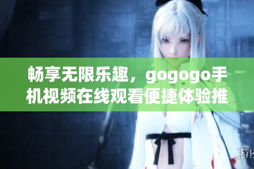 畅享无限乐趣，gogogo手机视频在线观看便捷体验推荐