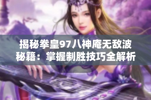揭秘拳皇97八神庵无敌波秘籍：掌握制胜技巧全解析