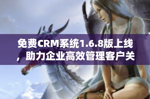 免费CRM系统1.6.8版上线，助力企业高效管理客户关系