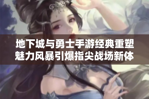 地下城与勇士手游经典重塑魅力风暴引爆指尖战场新体验