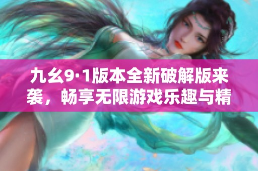 九幺9·1版本全新破解版来袭，畅享无限游戏乐趣与精彩体验