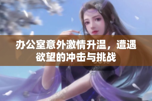 办公室意外激情升温，遭遇欲望的冲击与挑战