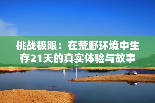 挑战极限：在荒野环境中生存21天的真实体验与故事