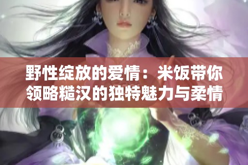 野性绽放的爱情：米饭带你领略糙汉的独特魅力与柔情故事