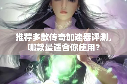 推荐多款传奇加速器评测，哪款最适合你使用？