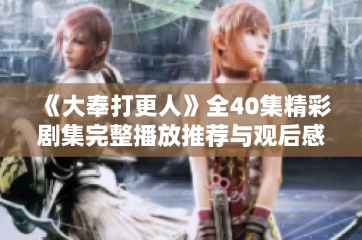 《大奉打更人》全40集精彩剧集完整播放推荐与观后感分享