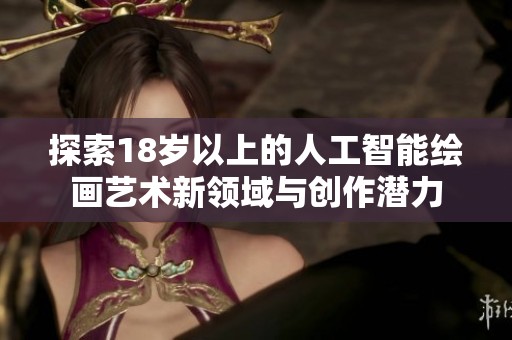 探索18岁以上的人工智能绘画艺术新领域与创作潜力