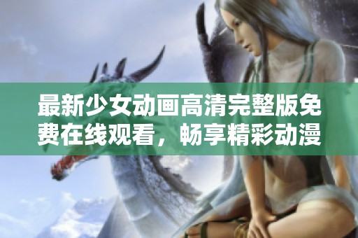 最新少女动画高清完整版免费在线观看，畅享精彩动漫世界