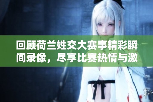 回顾荷兰姓交大赛事精彩瞬间录像，尽享比赛热情与激情对决