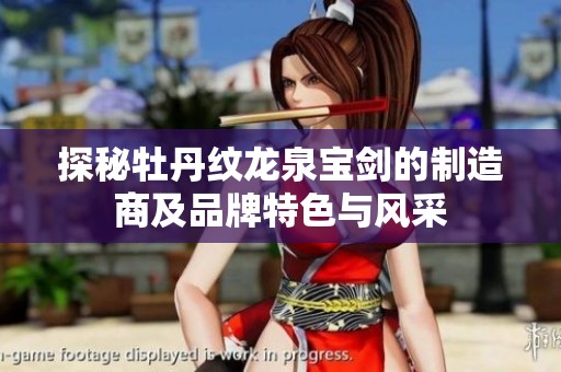 探秘牡丹纹龙泉宝剑的制造商及品牌特色与风采