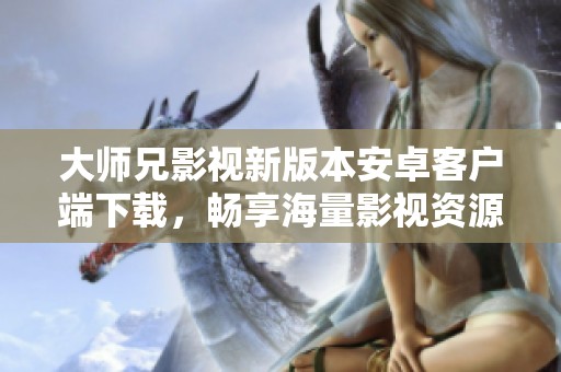 大师兄影视新版本安卓客户端下载，畅享海量影视资源