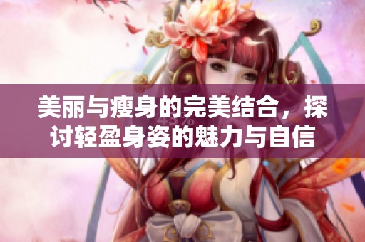 美丽与瘦身的完美结合，探讨轻盈身姿的魅力与自信