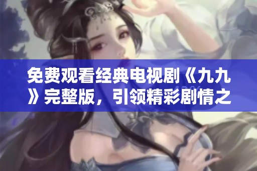 免费观看经典电视剧《九九》完整版，引领精彩剧情之旅