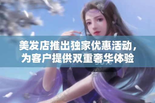 美发店推出独家优惠活动，为客户提供双重奢华体验