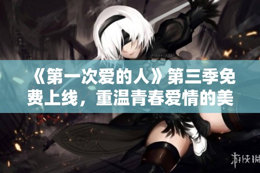 《第一次爱的人》第三季免费上线，重温青春爱情的美好时光