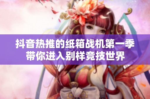 抖音热推的纸箱战机第一季带你进入别样竞技世界