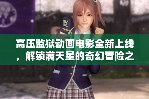 高压监狱动画电影全新上线，解锁满天星的奇幻冒险之旅