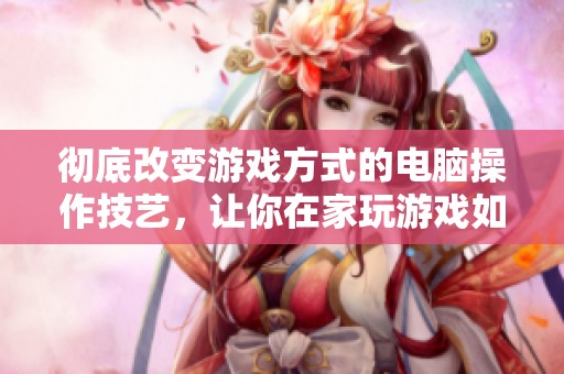 彻底改变游戏方式的电脑操作技艺，让你在家玩游戏如同网吧般畅快