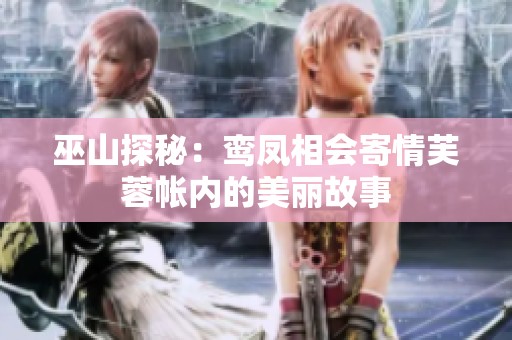巫山探秘：鸾凤相会寄情芙蓉帐内的美丽故事