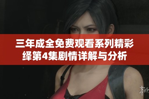 三年成全免费观看系列精彩绎第4集剧情详解与分析
