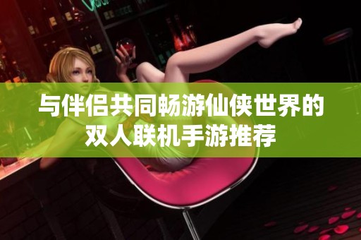 与伴侣共同畅游仙侠世界的双人联机手游推荐