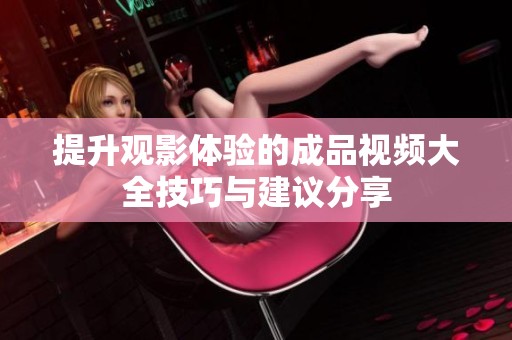 提升观影体验的成品视频大全技巧与建议分享