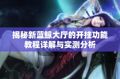 揭秘新蓝鲸大厅的开挂功能教程详解与实测分析