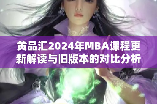 黄品汇2024年MBA课程更新解读与旧版本的对比分析