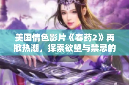 美国情色影片《春药2》再掀热潮，探索欲望与禁忌的交界线