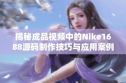 揭秘成品视频中的Nike1688源码制作技巧与应用案例