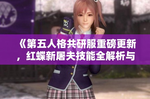 《第五人格共研服重磅更新，红蝶新屠夫技能全解析与体验分享》
