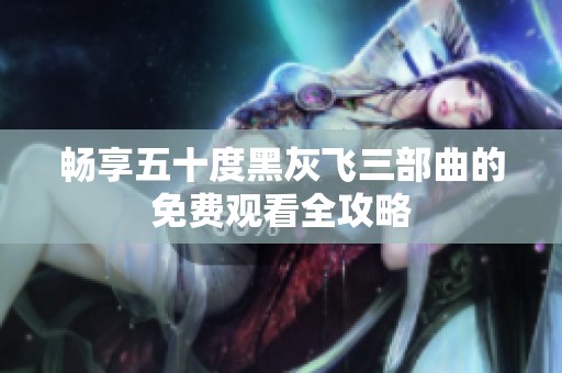 畅享五十度黑灰飞三部曲的免费观看全攻略