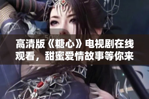 高清版《糖心》电视剧在线观看，甜蜜爱情故事等你来探索