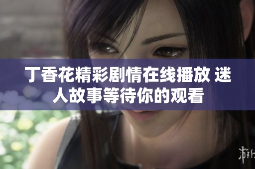 丁香花精彩剧情在线播放 迷人故事等待你的观看